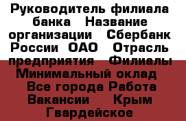 Руководитель филиала банка › Название организации ­ Сбербанк России, ОАО › Отрасль предприятия ­ Филиалы › Минимальный оклад ­ 1 - Все города Работа » Вакансии   . Крым,Гвардейское